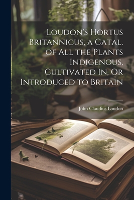 Loudon's Hortus Britannicus, a Catal. of All the Plants Indigenous, Cultivated In, Or Introduced to Britain - Loudon, John Claudius