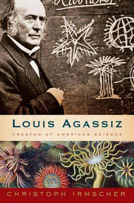 Louis Agassiz: Creator of American Science - Irmscher, Christoph, Dr.