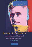 Louis D. Brandeis and the Making of Regulated Competition, 1900-1932