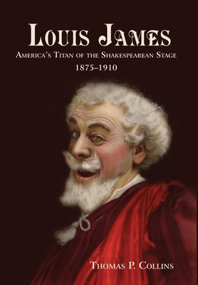 Louis James: America's Titan of the Shakespearean Stage, 1875-1910 - Collins, Thomas P