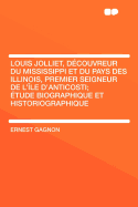 Louis Jolliet, Decouvreur Du Mississippi Et Du Pays Des Illinois, Premier Seigneur de L'Ile D'Anticosti; Etude Biographique Et Historiographique