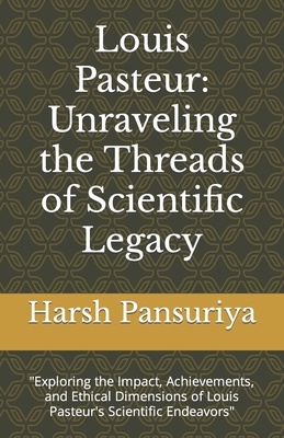 Louis Pasteur: Unraveling the Threads of Scientific Legacy: "Exploring the Impact, Achievements, and Ethical Dimensions of Louis Pasteur's Scientific Endeavors" - Pansuriya, Harsh, and Pansuriya P, Harsh Hasmukbhai
