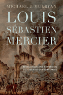 Louis Sbastien Mercier: Revolution and Reform in Eighteenth-Century Paris