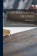 Louis Sullivan as He Lived; the Shaping of American Architecture, a Biography
