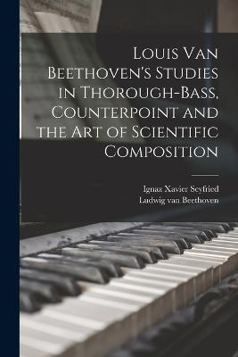 Louis van Beethoven's Studies in Thorough-bass, Counterpoint and the art of Scientific Composition - Beethoven, Ludwig Van, and Seyfried, Ignaz Xavier