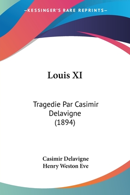 Louis XI: Tragedie Par Casimir Delavigne (1894) - Delavigne, Casimir, and Eve, Henry Weston (Editor)
