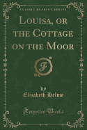 Louisa, or the Cottage on the Moor (Classic Reprint)