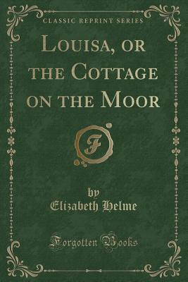 Louisa, or the Cottage on the Moor (Classic Reprint) - Helme, Elizabeth