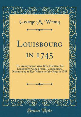 Louisbourg in 1745: The Anonymous Lettre d'Un Habitant de Louisbourg (Cape Breton), Containing a Narrative by an Eye-Witness of the Siege in 1745 (Classic Reprint) - Wrong, George M