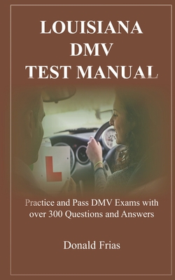 Louisiana DMV Test Manual: Practice and Pass DMV Exams with over 300 Questions and Answers - Frias, Donald