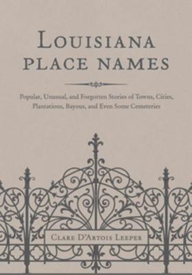 Louisiana Place Names: Popular, Unusual, and Forgotten Stories of Towns, Cities, Plantations, Bayous, and Even Some Cemeteries - Leeper, Clare D'Artois