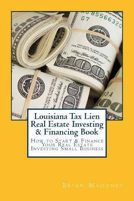 Louisiana Tax Lien Real Estate Investing & Financing Book: How to Start & Finance Your Real Estate Investing Small Business - Mahoney, Brian