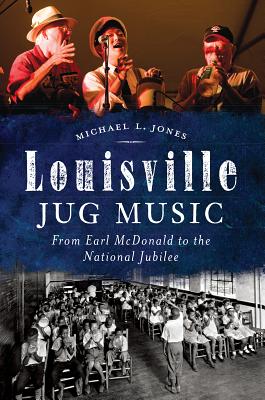 Louisville Jug Music: From Earl McDonald to the National Jubilee - Jones, Michael