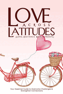 LOVE ACROSS LATITUDES (Long-Distance Relationships): Your Essential Guide to Overcome Challenges and Strengthen Connections
