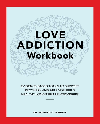 Love Addiction Workbook: Evidence-Based Tools to Support Recovery and Help You Build Healthy Long-Term Relationships - Samuels, Howard C, Dr.