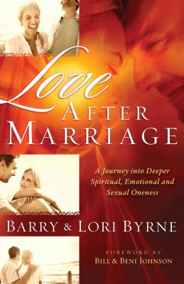 Love After Marriage: A Journey Into Deeper Spiritual, Emotional and Sexual Oneness - Byrne, Barry, and Byrne, Lori, and Johnson, Bill, Pastor (Foreword by)