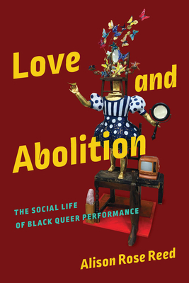 Love and Abolition: The Social Life of Black Queer Performance - Reed, Alison Rose