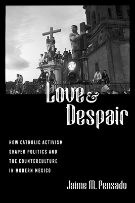 Love and Despair: How Catholic Activism Shaped Politics and the Counterculture in Modern Mexico - Pensado, Jaime M