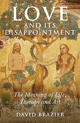 Love and Its Disappointment: The Meaning of Life, Therapy and Art - Brazier, David