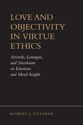 Love and Objectivity in Virtue Ethics: Aristotle, Lonergan, and Nussbaum on Emotions and Moral Insight - Fitterer, Robert J