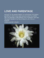 Love and Parentage: Applied to the Improvement of Offspring, Including Important Directions and Suggestions to Lovers and the Married Concerning the Strongest Ties and the Most Momentous Relations of Life / By O.S. Fowler