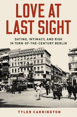 Love at Last Sight: Dating, Intimacy, and Risk in Turn-Of-The-Century Berlin - Carrington, Tyler