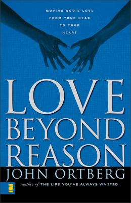 Love Beyond Reason: Moving God's Love from Your Head to Your Heart - Ortberg, John