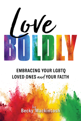 Love Boldly: Embracing Your Lgbtq Loved Ones and Your Faith - Mackintosh, Becky
