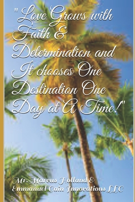 Love Grows with Faith & Determination and It chooses One Destination One Day at A Time!: Love Poems for Inspiration Getting through Hard Times as Your Love Assignments Careers Carry Them Globally - Innovations LLC, Emmanuel Cain (Introduction by), and Holland, Marcus, and Cain, Tabatha D (Editor)