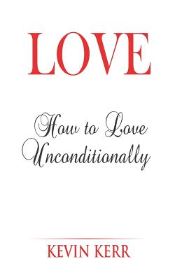 Love: How to Love Unconditionally. - Kerr, Kevin