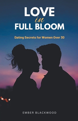 Love in Full Bloom: Dating Secrets for Women Over 30 - Blackwood, Ember