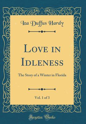 Love in Idleness, Vol. 1 of 3: The Story of a Winter in Florida (Classic Reprint) - Hardy, Iza Duffus