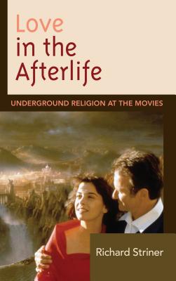 Love in the Afterlife: Underground Religion at the Movies - Striner, Richard