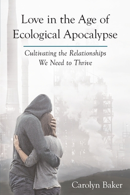 Love in the Age of Ecological Apocalypse: Cultivating the Relationships We Need to Thrive - Baker, Carolyn, Dr.