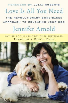 Love Is All You Need: The Revolutionary Bond-Based Approach to Educating Your Dog - Arnold, Jennifer, Dr., MD, and Roberts, Julia (Foreword by)
