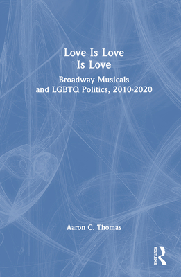 Love Is Love Is Love: Broadway Musicals and LGBTQ Politics, 2010-2020 - Thomas, Aaron C