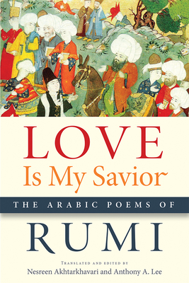 Love Is My Savior: The Arabic Poems of Rumi - Rumi, and Akhtarkhavari, Nesreen (Translated by), and Lee, Anthony A (Translated by)