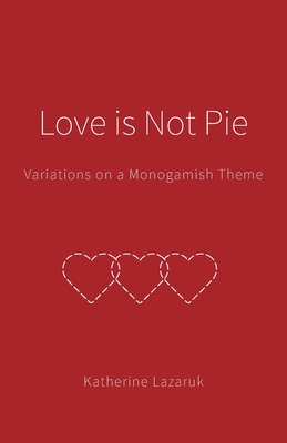 Love is Not Pie: Variations on a Monogamish Theme - Lazaruk, Katherine, and Photography, Anita Alberto (Photographer)