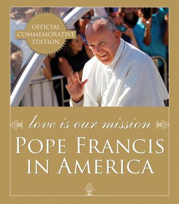 Love Is Our Mission: Pope Francis in America - Franciscan Media (Editor), and Kurtz, Joseph E, Archbishop (Foreword by), and Catholic News Service