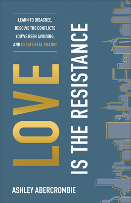 Love Is the Resistance: Learn to Disagree, Resolve the Conflicts You've Been Avoiding, and Create Real Change - Abercrombie, Ashley