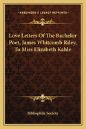 Love Letters of the Bachelor Poet, James Whitcomb Riley, to Miss Elizabeth Kahle