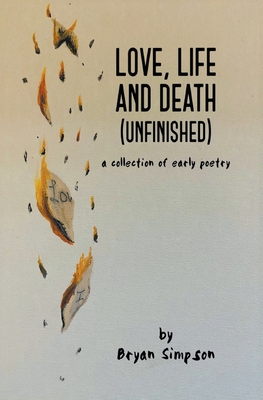 Love, Life and Death (Unfinished): A Collection of Early Poetry - Simpson, Bryan