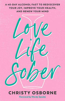 Love Life Sober: A 40-Day Alcohol Fast to Rediscover Your Joy, Improve Your Health, and Renew Your Mind - Osborne, Christy, and Speake, Wendy (Foreword by)