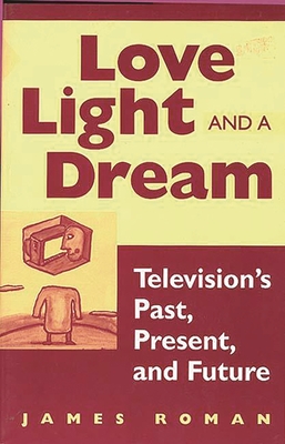 Love, Light, and a Dream: Television's Past, Present, and Future - Roman, James