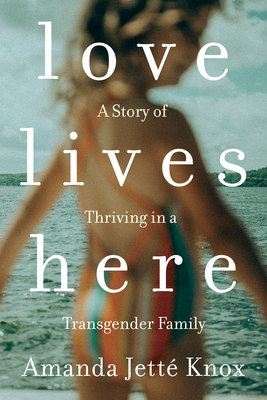 Love Lives Here: A Story of Thriving in a Transgender Family - Knox, Amanda Jette