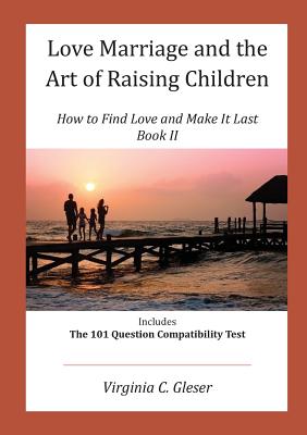Love, Marriage and the Art of Raising Children: How to Find Love and Make It Last, Book II, Includes the 101 Question Capatibility Test - Gleser, Virginia C