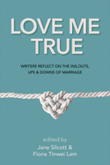 Love Me True: Writers Reflect on the Ins, Outs, Ups & Downs of Marriage