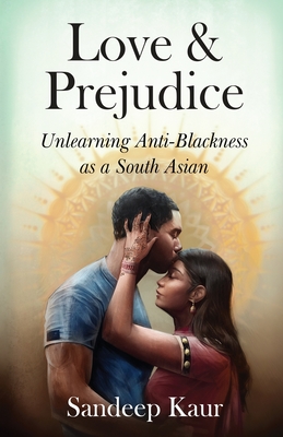 Love & Prejudice: Unlearning Anti-Blackness as a South Asian - Kaur, Sandeep