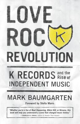 Love Rock Revolution: K Records and the Rise of Independent Music - Baumgarten, Mark