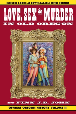 Love, Sex and Murder in Old Oregon: Offbeat Oregon History Vol. 2 - John, Finn J D